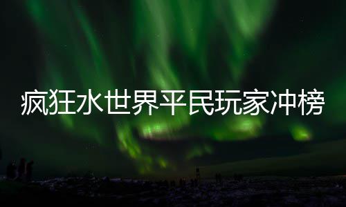 榜攻民玩略水世界平家冲疯狂